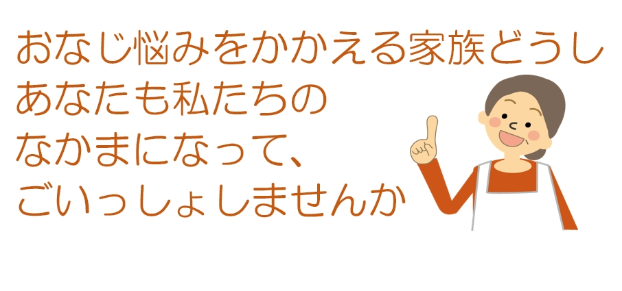 おなじ悩みをかかえる家族どうし　あなたもわたしたちのなかまになってごいっしょしませんか